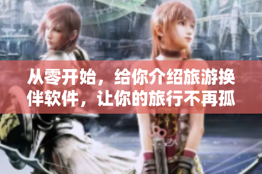 从零开始，给你介绍旅游换伴软件，让你的旅行不再孤单