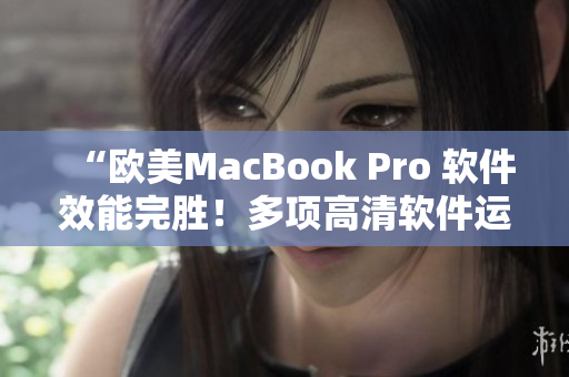 “欧美MacBook Pro 软件效能完胜！多项高清软件运行流畅”