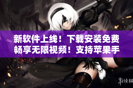 新软件上线！下载安装免费畅享无限视频！支持苹果手机！让你看到极致！