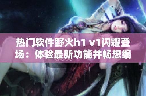 热门软件野火h1 v1闪耀登场：体验最新功能并畅想编程创意