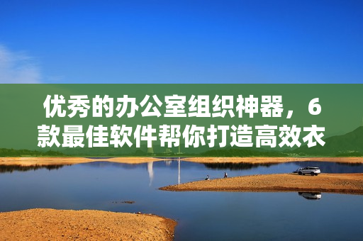 优秀的办公室组织神器，6款最佳软件帮你打造高效衣柜管理