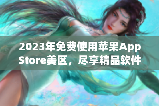 2023年免费使用苹果AppStore美区，尽享精品软件资源！