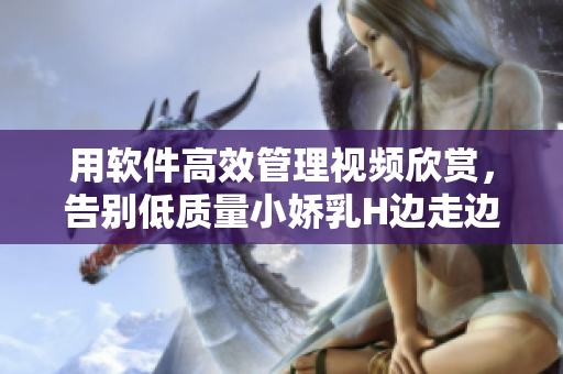 用软件高效管理视频欣赏，告别低质量小娇乳H边走边欢！