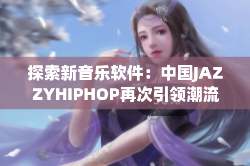 探索新音乐软件：中国JAZZYHIPHOP再次引领潮流