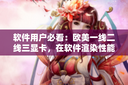 软件用户必看：欧美一线二线三显卡，在软件渲染性能上表现如何？