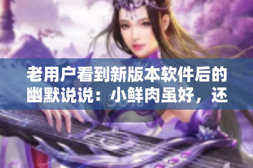 老用户看到新版本软件后的幽默说说：小鲜肉虽好，还是老靠谱！