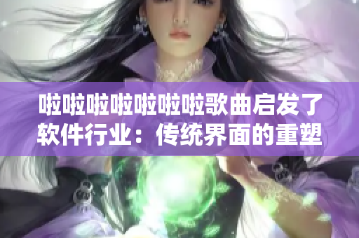 啦啦啦啦啦啦啦歌曲启发了软件行业：传统界面的重塑！