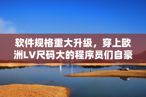 软件规格重大升级，穿上欧洲LV尺码大的程序员们自豪了！
