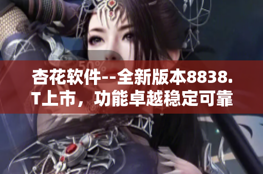 杏花软件--全新版本8838.T上市，功能卓越稳定可靠