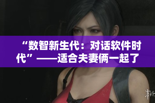“数智新生代：对话软件时代”——适合夫妻俩一起了解软件行业的电视剧