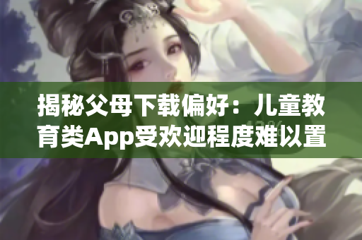 揭秘父母下载偏好：儿童教育类App受欢迎程度难以置信