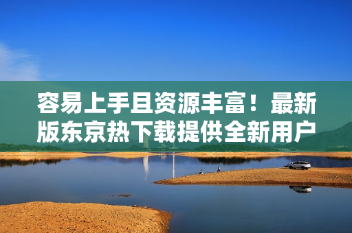 容易上手且资源丰富！最新版东京热下载提供全新用户体验
