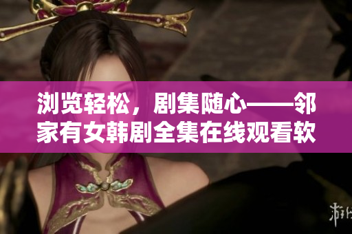 浏览轻松，剧集随心——邻家有女韩剧全集在线观看软件推荐