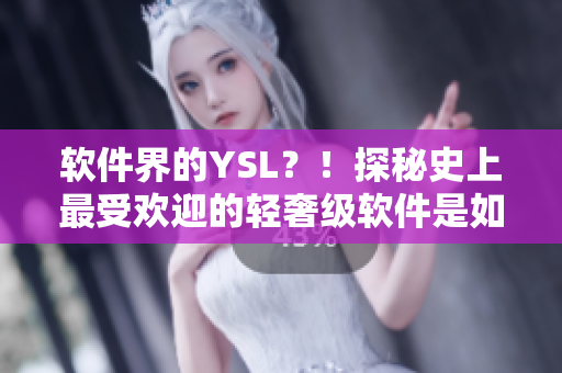 软件界的YSL？！探秘史上最受欢迎的轻奢级软件是如何成为首选之选