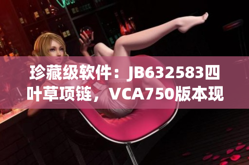 珍藏级软件：JB632583四叶草项链，VCA750版本现已推出！