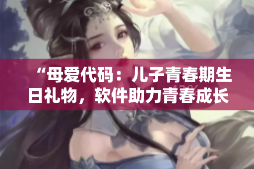 “母爱代码：儿子青春期生日礼物，软件助力青春成长！”