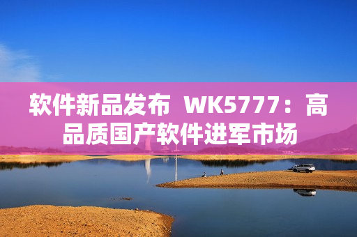 软件新品发布  WK5777：高品质国产软件进军市场