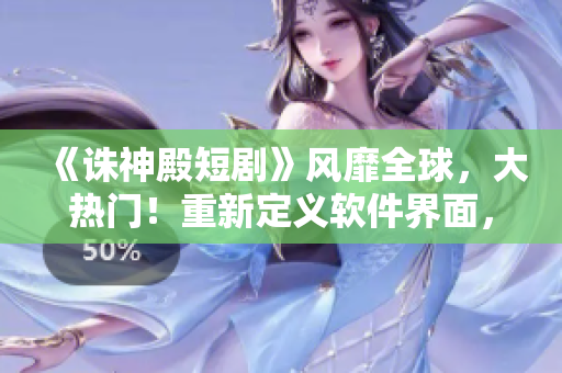 《诛神殿短剧》风靡全球，大热门！重新定义软件界面，功不可没！