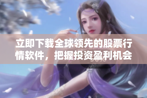 立即下载全球领先的股票行情软件，把握投资盈利机会！