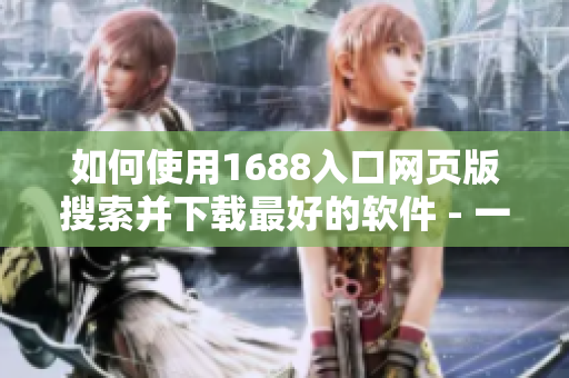如何使用1688入口网页版搜索并下载最好的软件 - 一步步教程