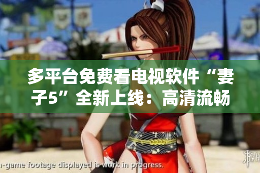 多平台免费看电视软件“妻子5”全新上线：高清流畅，免费无广告！