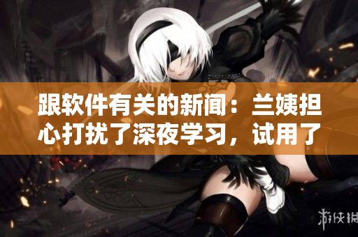 跟软件有关的新闻：兰姨担心打扰了深夜学习，试用了智能降噪软件