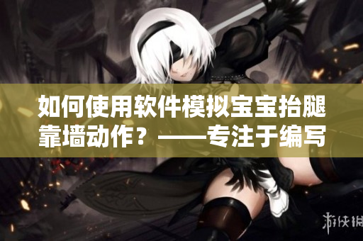 如何使用软件模拟宝宝抬腿靠墙动作？——专注于编写相关文章的编辑
