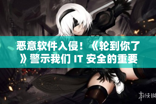 恶意软件入侵！《轮到你了》警示我们 IT 安全的重要性！