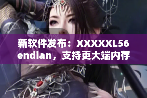 新软件发布：XXXXXL56endian，支持更大端内存处理