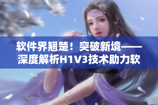 软件界翘楚！突破新境——深度解析H1V3技术助力软件行业创新