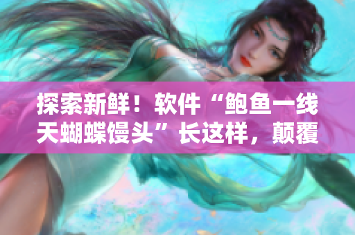 探索新鲜！软件“鲍鱼一线天蝴蝶馒头”长这样，颠覆你的审美！