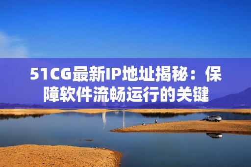 51CG最新IP地址揭秘：保障软件流畅运行的关键
