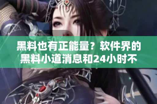 黑料也有正能量？软件界的黑料小道消息和24小时不间断报道