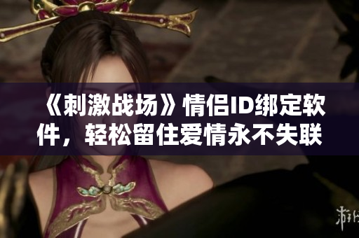 《刺激战场》情侣ID绑定软件，轻松留住爱情永不失联