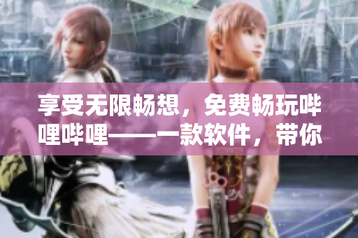 享受无限畅想，免费畅玩哔哩哔哩——一款软件，带你领略海量优质视频世界
