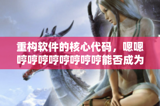 重构软件的核心代码，嗯嗯哼哼哼哼哼哼哼哼能否成为歌唱家？