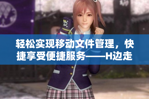 轻松实现移动文件管理，快捷享受便捷服务——H边走边欢软件