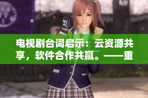 电视剧台词启示：云资源共享，软件合作共赢。——重塑软件生态环境。