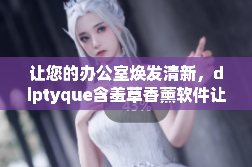 让您的办公室焕发清新，diptyque含羞草香薰软件让工作更愉悦