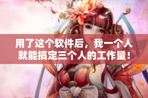 用了这个软件后，我一个人就能搞定三个人的工作量！