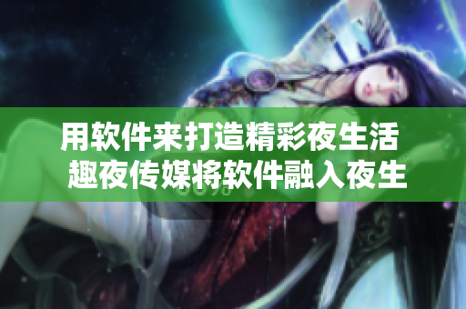 用软件来打造精彩夜生活  趣夜传媒将软件融入夜生活场景