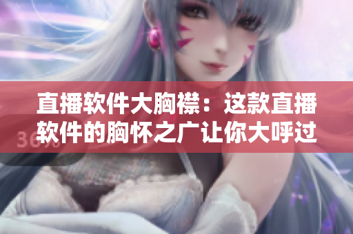 直播软件大胸襟：这款直播软件的胸怀之广让你大呼过瘾！
