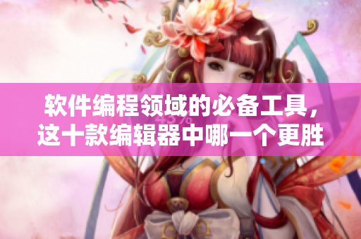 软件编程领域的必备工具，这十款编辑器中哪一个更胜一筹？