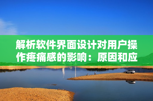 解析软件界面设计对用户操作疼痛感的影响：原因和应对方法
