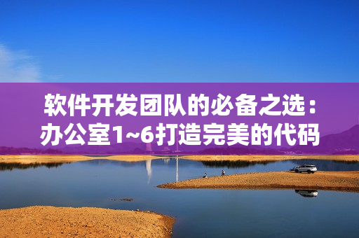 软件开发团队的必备之选：办公室1~6打造完美的代码管理衣柜