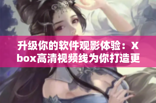 升级你的软件观影体验：Xbox高清视频线为你打造更清晰细腻的视听享受