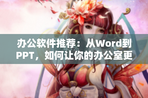办公软件推荐：从Word到PPT，如何让你的办公室更智能？