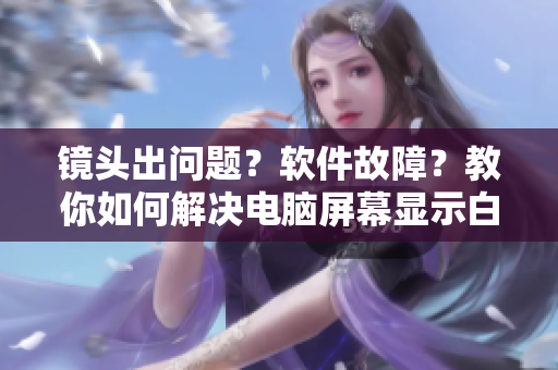 镜头出问题？软件故障？教你如何解决电脑屏幕显示白色液体问题