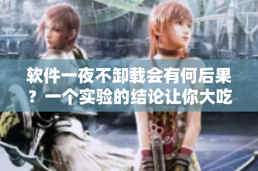 软件一夜不卸载会有何后果？一个实验的结论让你大吃一惊！