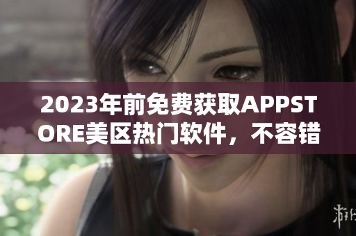 2023年前免费获取APPSTORE美区热门软件，不容错过！